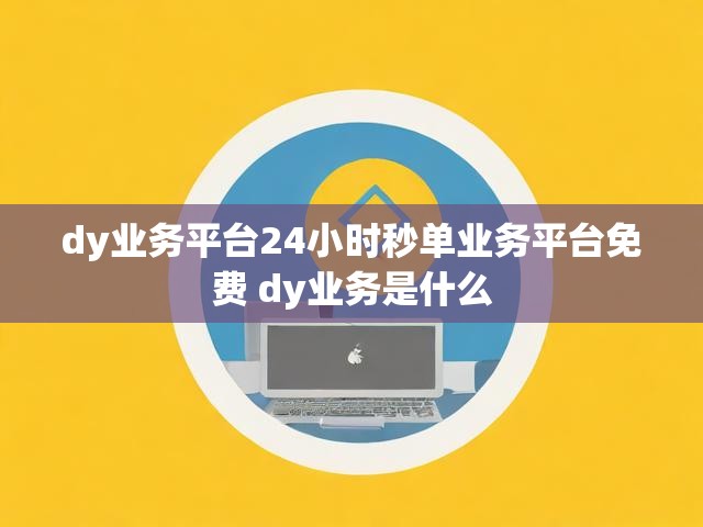 dy业务平台24小时秒单业务平台免费 dy业务是什么