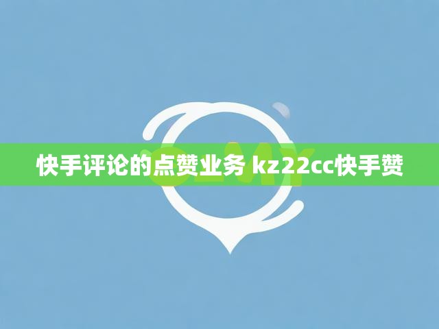 快手评论的点赞业务 kz22cc快手赞