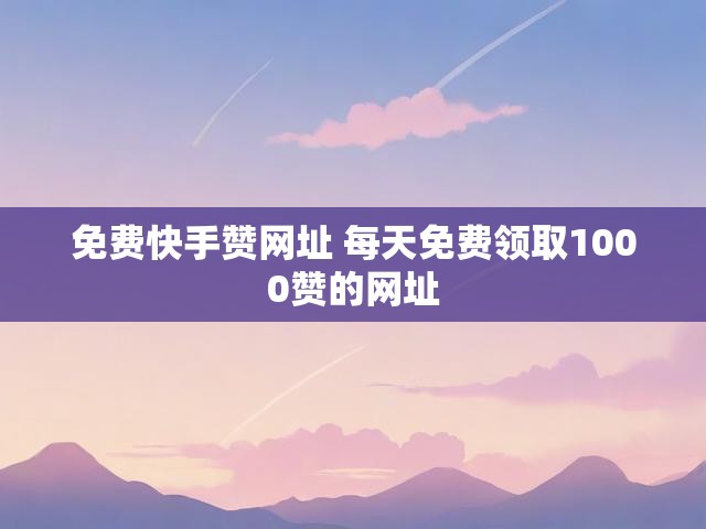 免费快手赞网址 每天免费领取1000赞的网址