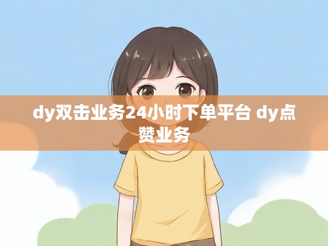 dy双击业务24小时下单平台 dy点赞业务