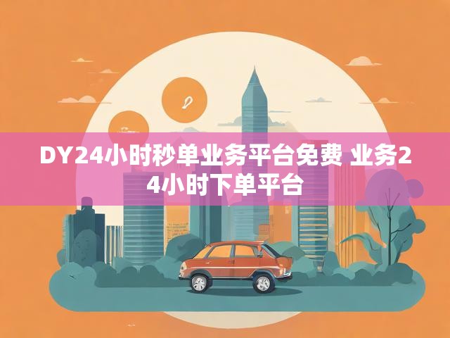 DY24小时秒单业务平台免费 业务24小时下单平台