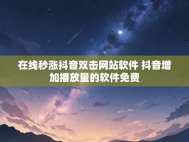在线秒涨抖音双击网站软件 抖音增加播放量的软件免费