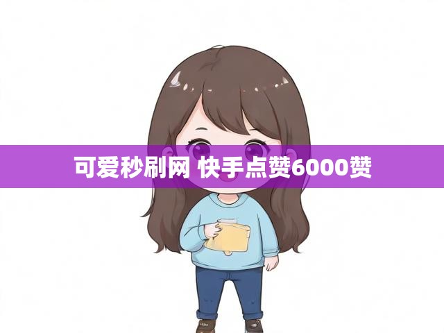 可爱秒刷网 快手点赞6000赞