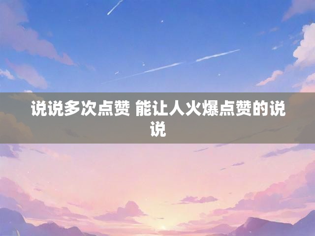 说说多次点赞 能让人火爆点赞的说说