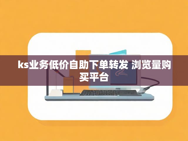 ks业务低价自助下单转发 浏览量购买平台