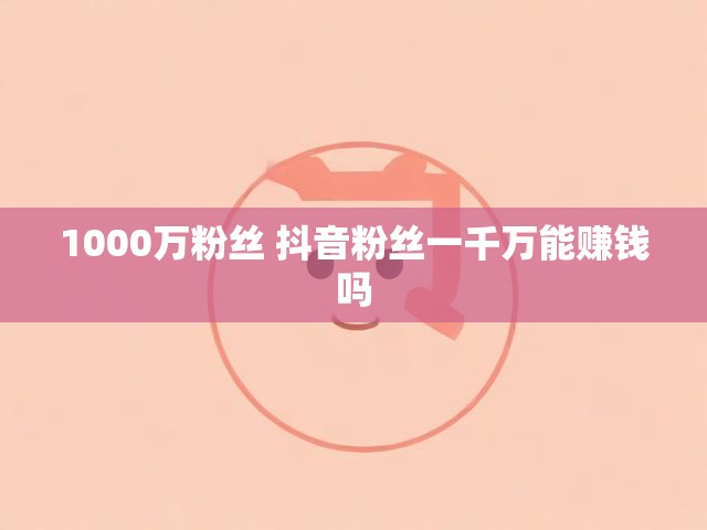 1000万粉丝 抖音粉丝一千万能赚钱吗