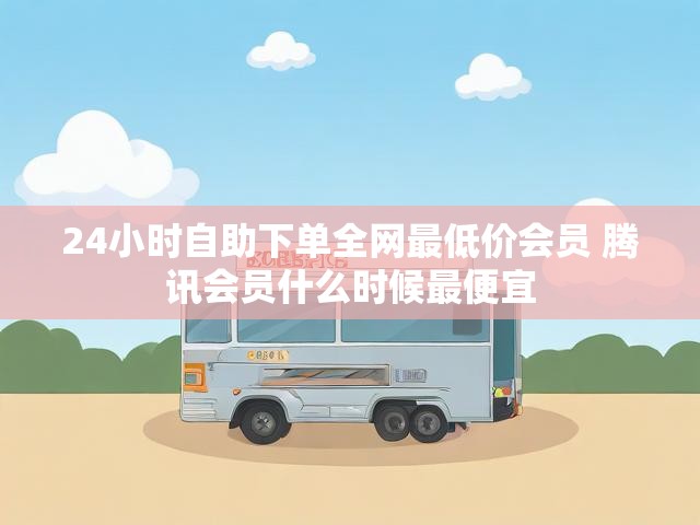 24小时自助下单全网最低价会员 腾讯会员什么时候最便宜