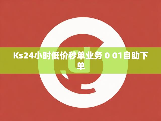Ks24小时低价秒单业务 0 01自助下单