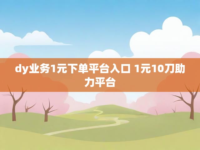 dy业务1元下单平台入口 1元10刀助力平台