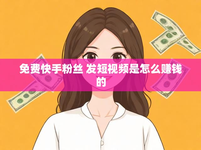 免费快手粉丝 发短视频是怎么赚钱的