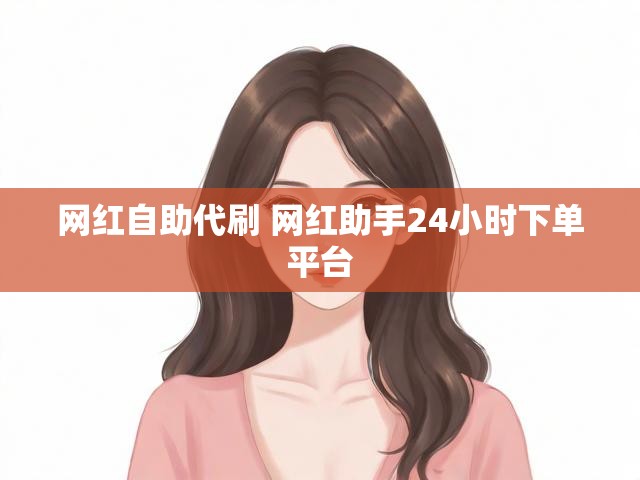 网红自助代刷 网红助手24小时下单平台