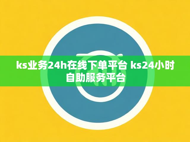 ks业务24h在线下单平台 ks24小时自助服务平台