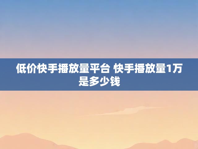 低价快手播放量平台 快手播放量1万是多少钱
