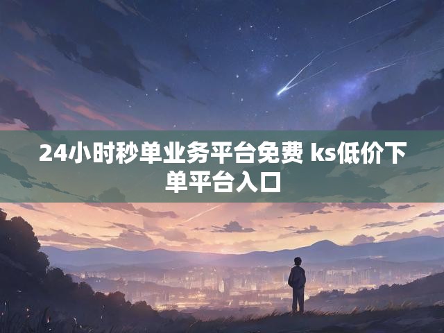 24小时秒单业务平台免费 ks低价下单平台入口