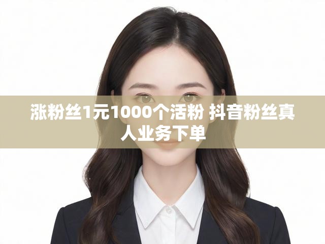 涨粉丝1元1000个活粉 抖音粉丝真人业务下单