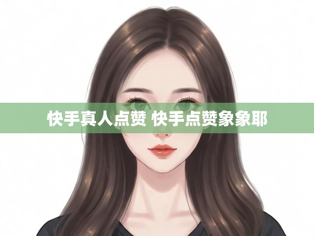 快手真人点赞 快手点赞象象耶