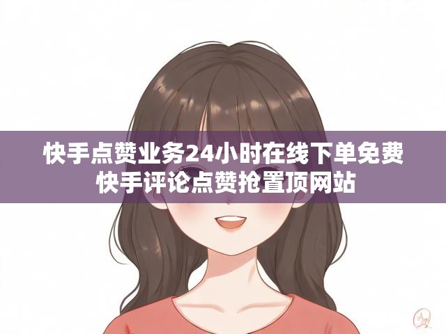 快手点赞业务24小时在线下单免费 快手评论点赞抢置顶网站