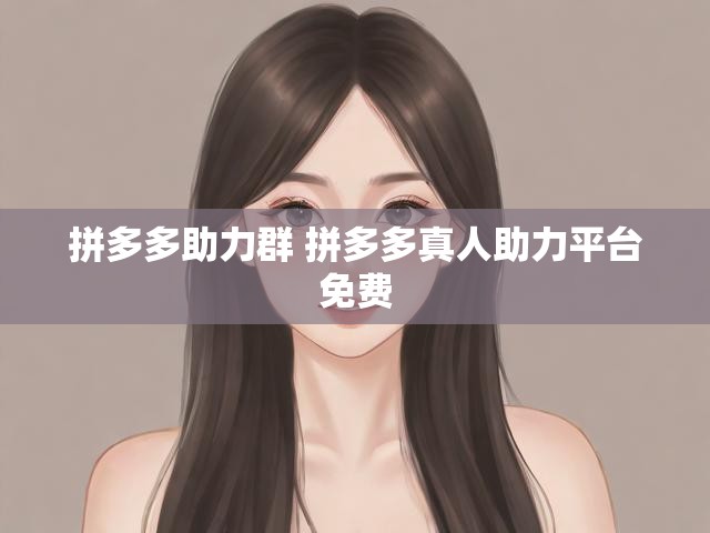 拼多多助力群 拼多多真人助力平台免费