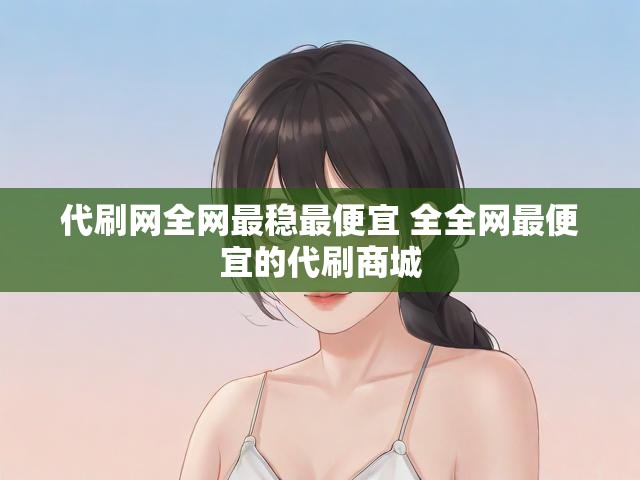 代刷网全网最稳最便宜 全全网最便宜的代刷商城