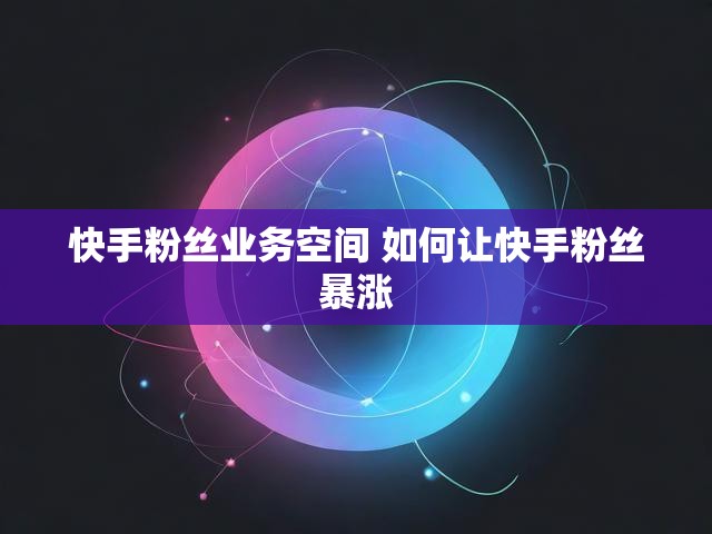 快手粉丝业务空间 如何让快手粉丝暴涨