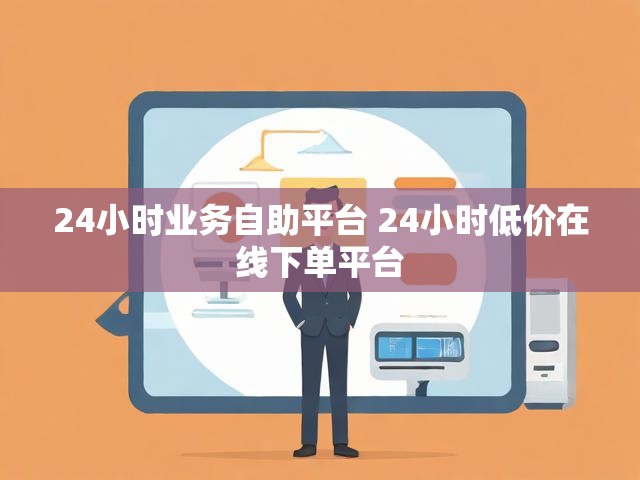24小时业务自助平台 24小时低价在线下单平台