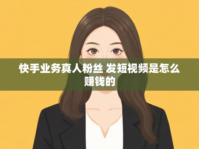 快手业务真人粉丝 发短视频是怎么赚钱的