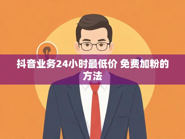抖音业务24小时最低价 免费加粉的方法