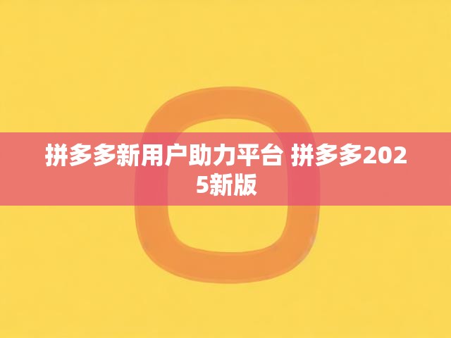 拼多多新用户助力平台 拼多多2025新版