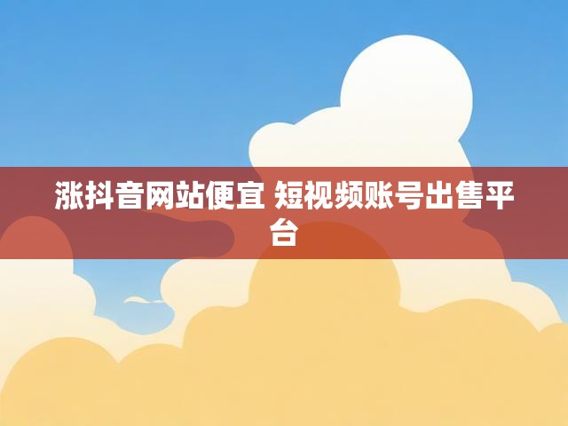 涨抖音网站便宜 短视频账号出售平台