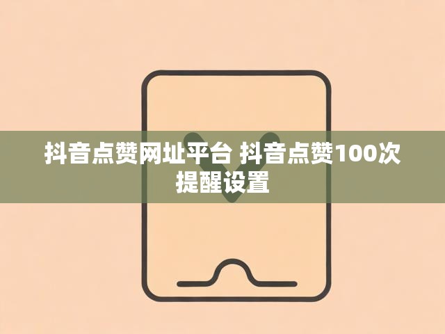 抖音点赞网址平台 抖音点赞100次提醒设置