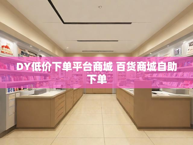 DY低价下单平台商城 百货商城自助下单
