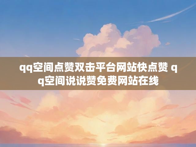qq空间点赞双击平台网站快点赞 qq空间说说赞免费网站在线