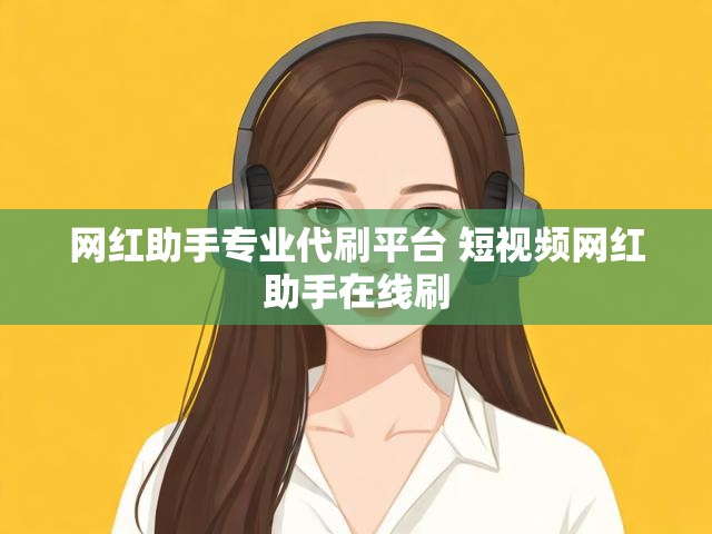 网红助手专业代刷平台 短视频网红助手在线刷
