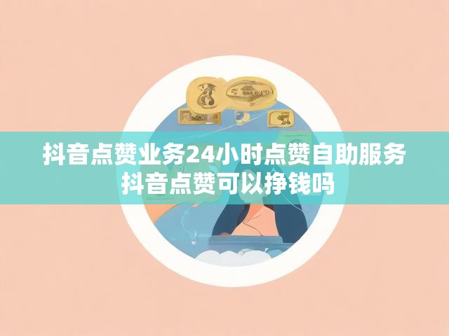 抖音点赞业务24小时点赞自助服务 抖音点赞可以挣钱吗