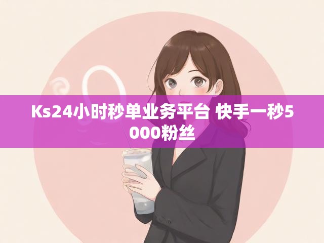 Ks24小时秒单业务平台 快手一秒5000粉丝
