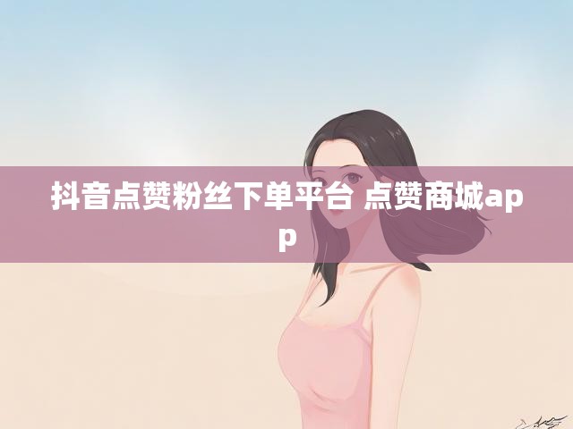 抖音点赞粉丝下单平台 点赞商城app
