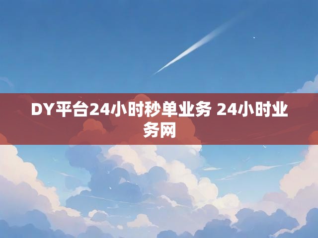 DY平台24小时秒单业务 24小时业务网