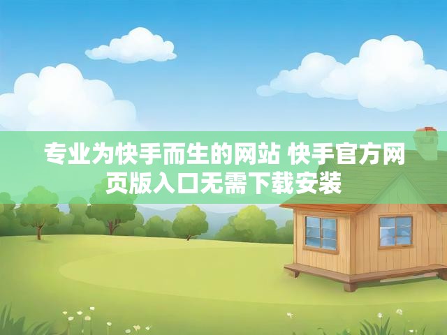 专业为快手而生的网站 快手官方网页版入口无需下载安装