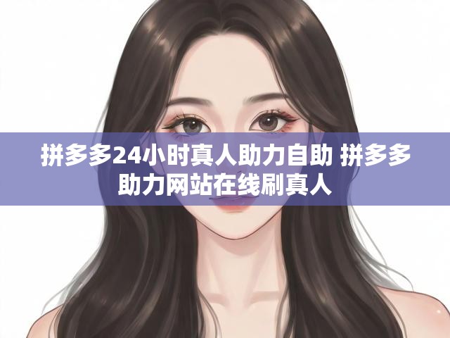 拼多多24小时真人助力自助 拼多多助力网站在线刷真人