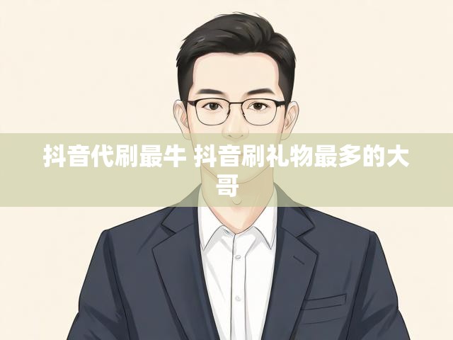 抖音代刷最牛 抖音刷礼物最多的大哥