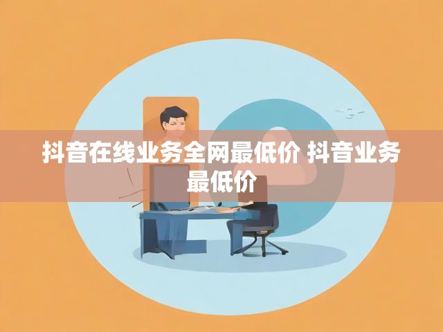 抖音在线业务全网最低价 抖音业务最低价