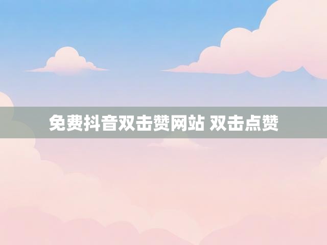 免费抖音双击赞网站 双击点赞