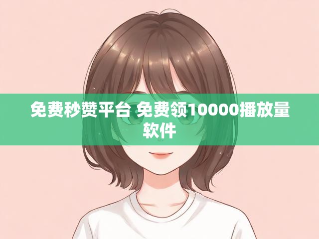 免费秒赞平台 免费领10000播放量软件