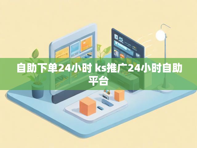 自助下单24小时 ks推广24小时自助平台