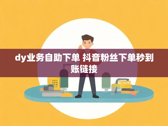 dy业务自助下单 抖音粉丝下单秒到账链接
