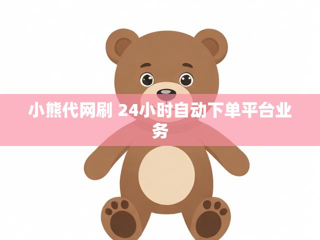 小熊代网刷 24小时自动下单平台业务