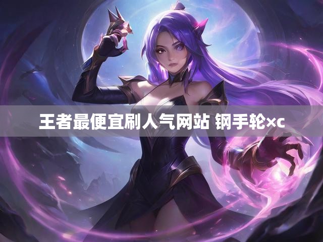 王者最便宜刷人气网站 钢手轮×c