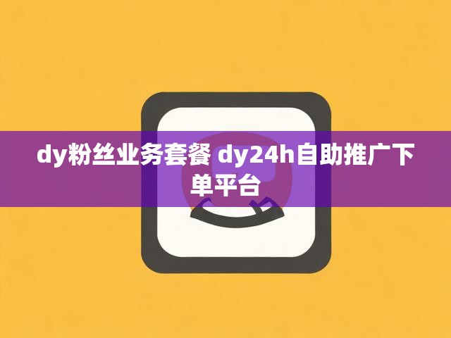 dy粉丝业务套餐 dy24h自助推广下单平台