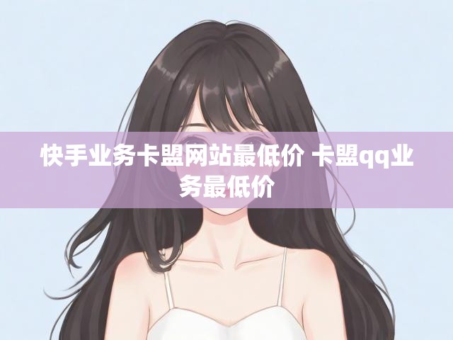 快手业务卡盟网站最低价 卡盟qq业务最低价