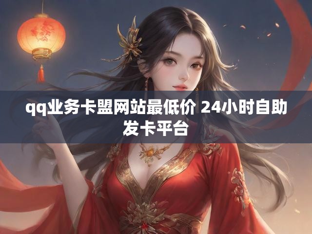 qq业务卡盟网站最低价 24小时自助发卡平台